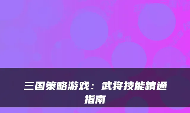 三国策略游戏：武将技能精通指南