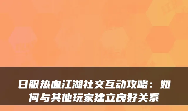 日服热血江湖社交互动攻略：如何与其他玩家建立良好关系