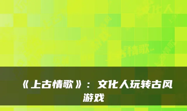 《上古情歌》：文化人玩转古风游戏