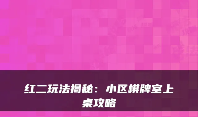 红二玩法揭秘：小区棋牌室上桌攻略