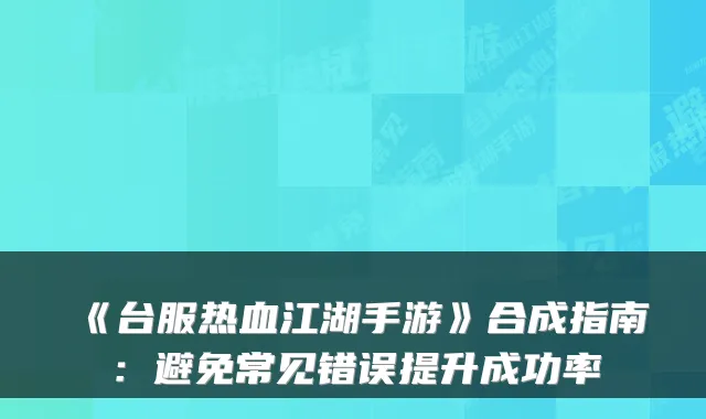 《台服热血江湖手游》合成指南：避免常见错误提升成功率