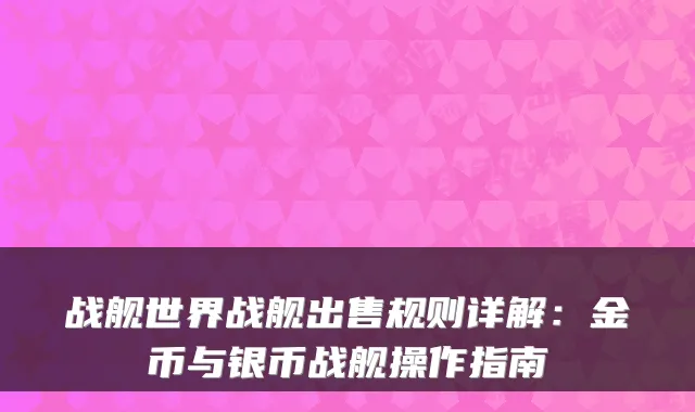 战舰世界战舰出售规则详解：金币与银币战舰操作指南