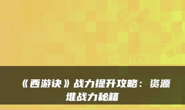 《西游诀》战力提升攻略:资源堆战力秘籍
