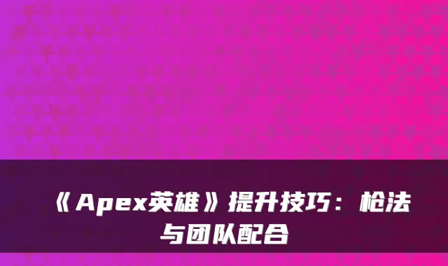 《Apex英雄》提升技巧：枪法与团队配合