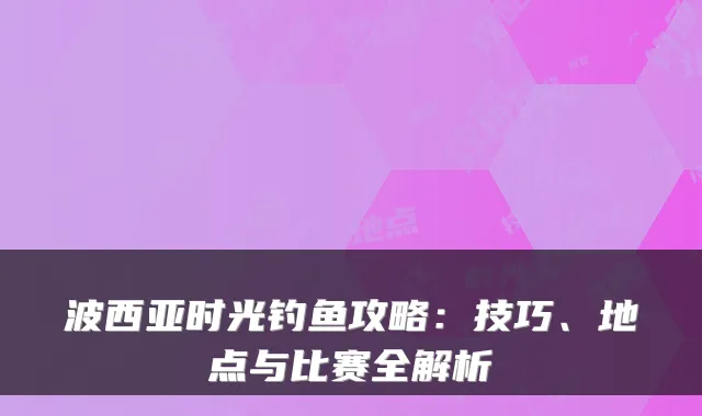 波西亚时光钓鱼攻略:技巧、地点与比赛全解析