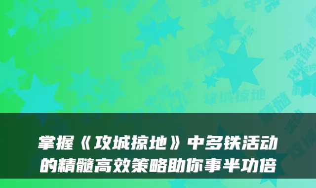 掌握《攻城掠地》中多铁活动的精髓高效策略助你事半功倍