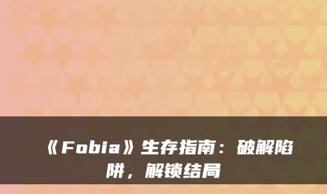 《Fobia》生存指南：破解陷阱，解锁结局