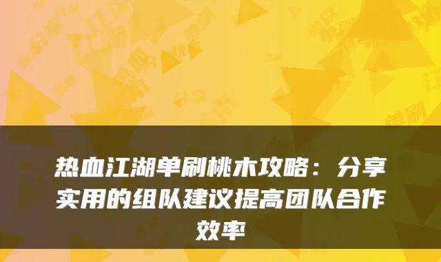 热血江湖单刷桃木攻略：分享实用的组队建议提高团队合作效率