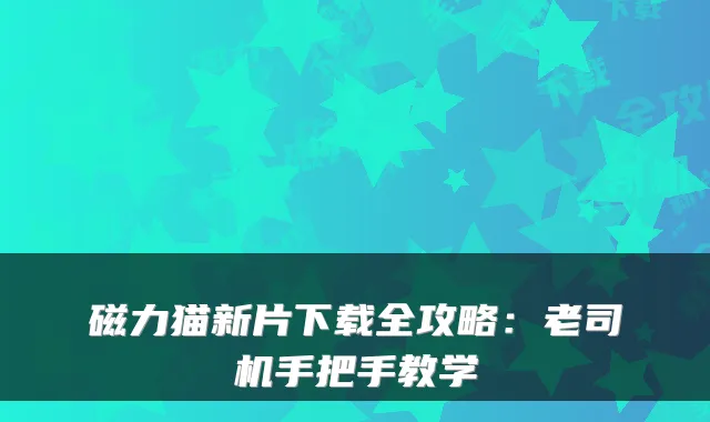 磁力猫新片下载全攻略：老司机手把手教学