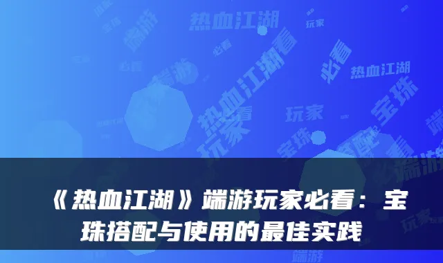 《热血江湖》端游玩家必看：宝珠搭配与使用的佳实践
