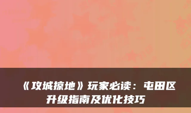 《攻城掠地》玩家必读:屯田区升级指南及优化技巧