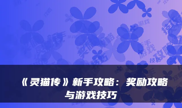 《灵猫传》新手攻略：奖励攻略与游戏技巧
