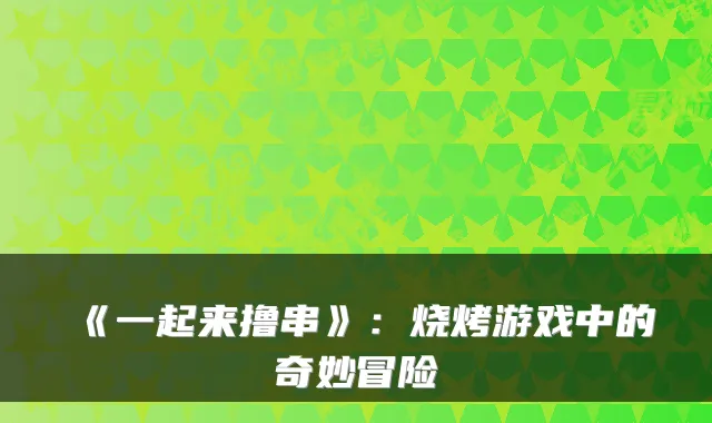 《一起来撸串》:烧烤游戏中的奇妙冒险