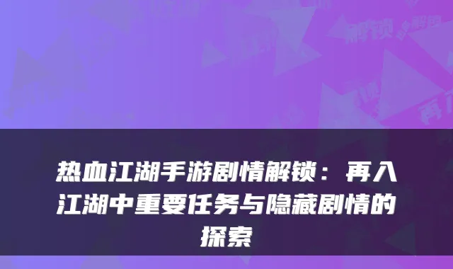 热血江湖手游剧情解锁:再入江湖中重要任务与隐藏剧情的探索