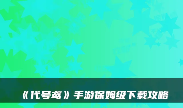 《代号鸢》手游保姆级下载攻略