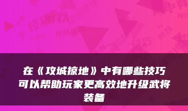 在《攻城掠地》中有哪些技巧可以帮助玩家更高效地升级武将装备