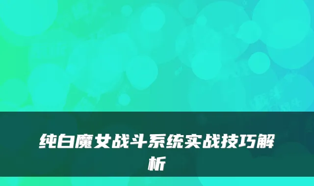 纯白魔女战斗系统实战技巧解析