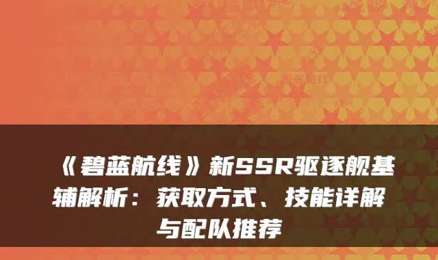 《碧蓝航线》新SSR驱逐舰基辅解析:获取方式、技能详解与配队推荐