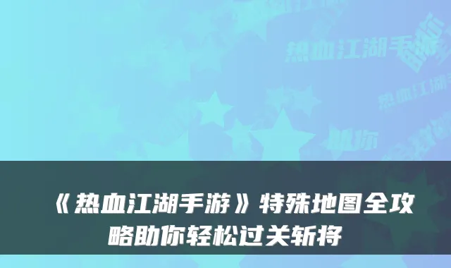 《热血江湖手游》特殊地图全攻略助你轻松过关斩将