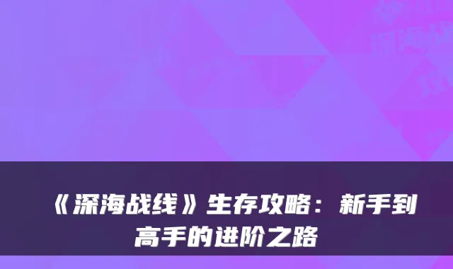 《深海战线》生存攻略:新手到高手的进阶之路