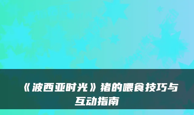 《波西亚时光》猪的喂食技巧与互动指南
