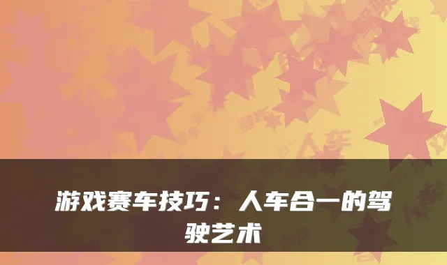 游戏赛车技巧：人车合一的驾驶艺术