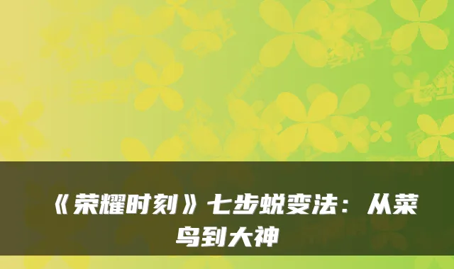 《荣耀时刻》七步蜕变法：从菜鸟到大神