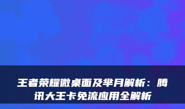 王者荣耀微桌面及芈月解析：腾讯大王卡免流应用全解析