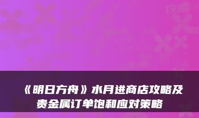 《明日方舟》水月进商店攻略及贵金属订单饱和应对策略