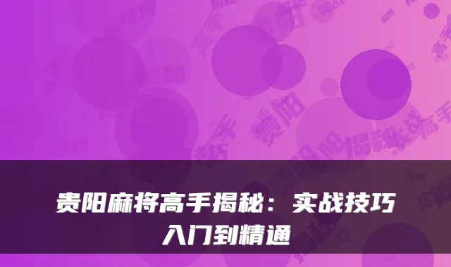 贵阳麻将高手揭秘：实战技巧入门到精通