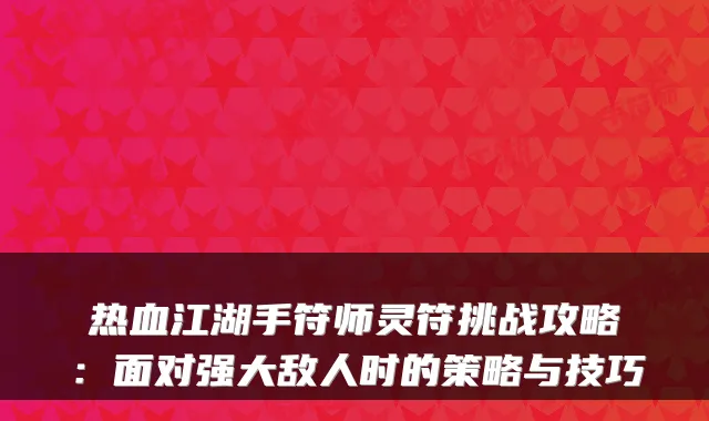 热血江湖手符师灵符挑战攻略：面对强大敌人时的策略与技巧