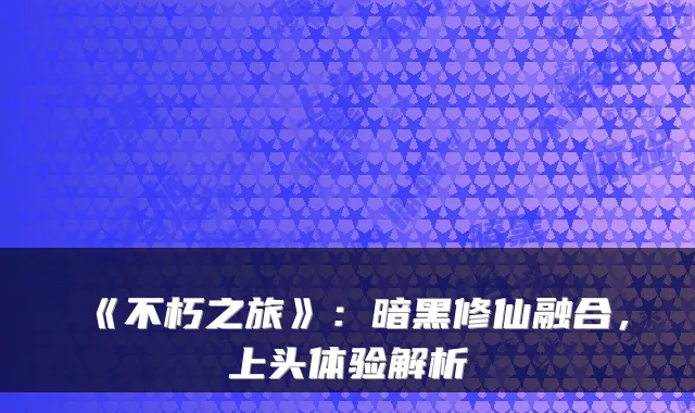 《不朽之旅》：暗黑修仙融合，上头体验解析