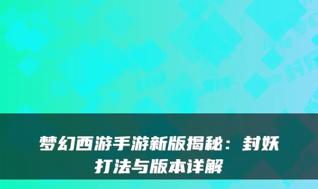 梦幻西游手游新版揭秘：封妖打法与版本详解