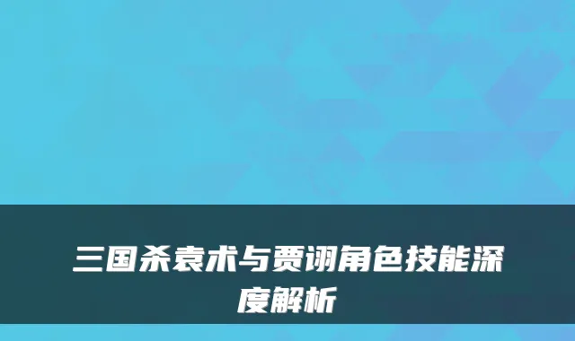 三国杀袁术与贾诩角色技能深度解析