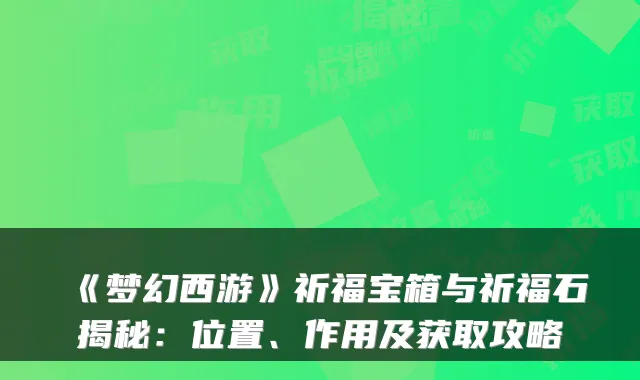 《梦幻西游》祈福宝箱与祈福石揭秘:位置、作用及获取攻略