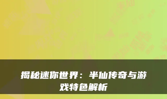 揭秘迷你世界:半仙传奇与游戏特色解析