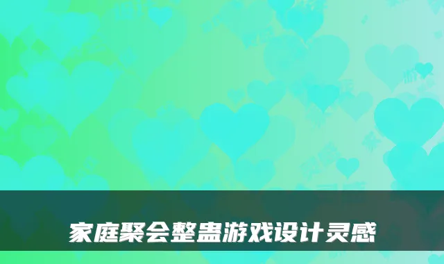 家庭聚会整蛊游戏设计灵感
