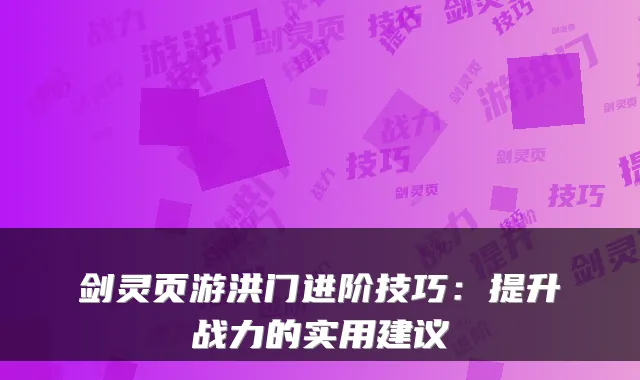 剑灵页游洪门进阶技巧：提升战力的实用建议