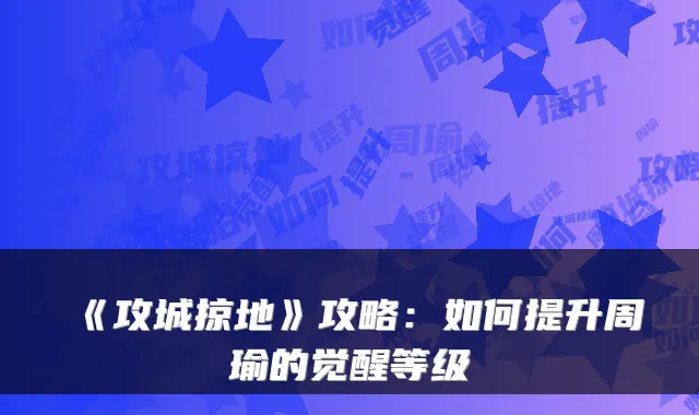 《攻城掠地》攻略：如何提升周瑜的觉醒等级