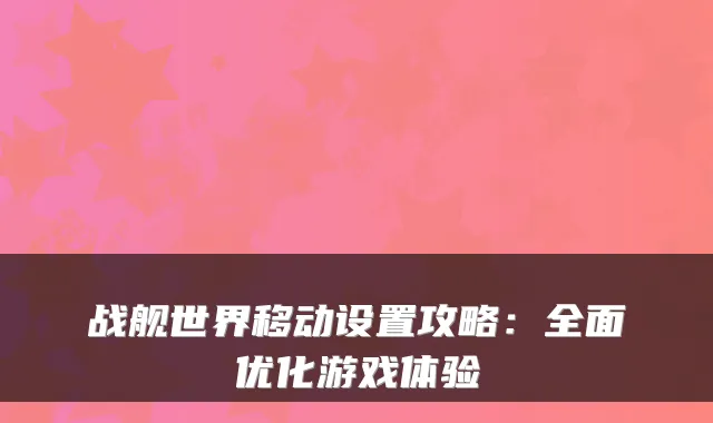 战舰世界移动设置攻略:全面优化游戏体验