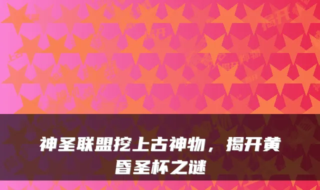 神圣联盟挖上古神物，揭开黄昏圣杯之谜