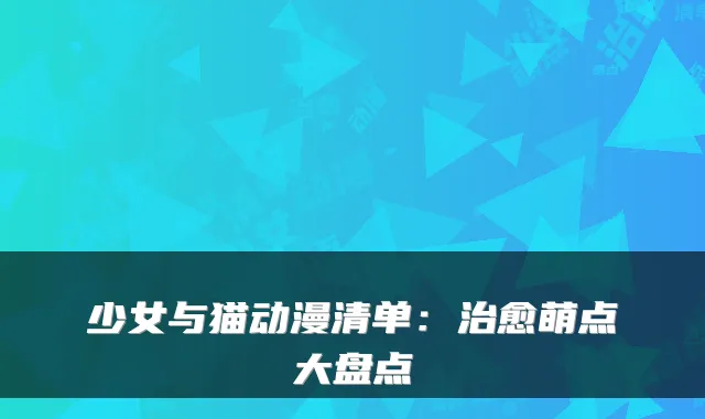 少女与猫动漫清单：萌点大盘点