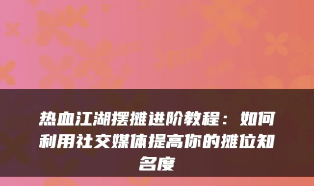 热血江湖摆摊进阶教程:如何利用社交媒体提高你的摊位知名度