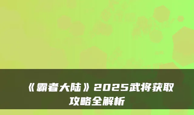 《霸者大陆》2025武将获取攻略全解析