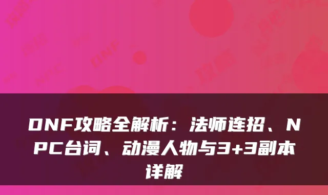 DNF攻略全解析:法师连招、NPC台词、动漫人物与3+3副本详解