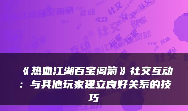 《热血江湖百宝阁箭》社交互动：与其他玩家建立良好关系的技巧