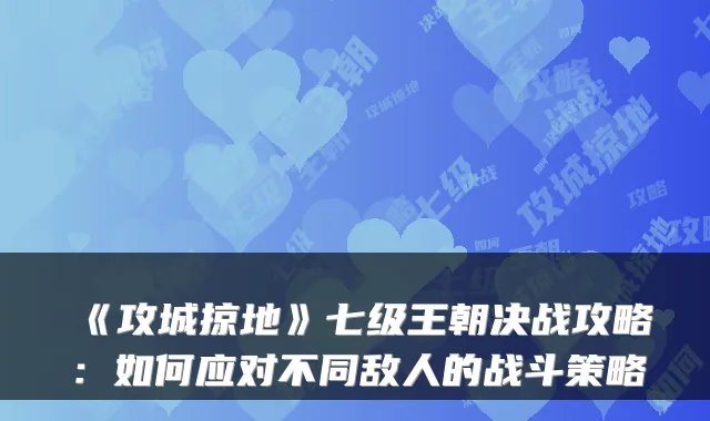 《攻城掠地》七级王朝决战攻略:如何应对不同敌人的战斗策略