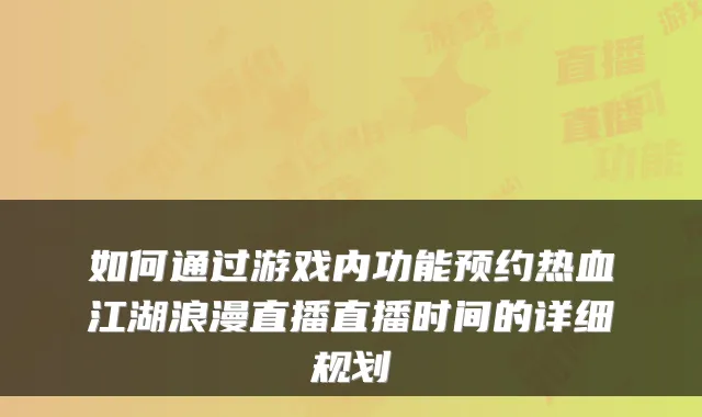 如何通过游戏内功能预约热血江湖浪漫直播直播时间的详细规划