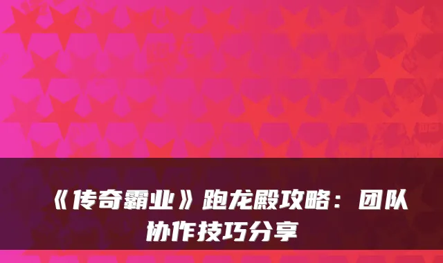 《传奇霸业》跑龙殿攻略：团队协作技巧分享