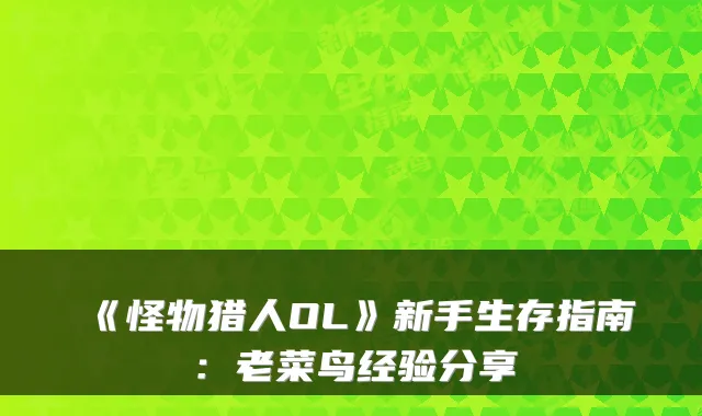 《怪物猎人OL》新手生存指南：老菜鸟经验分享